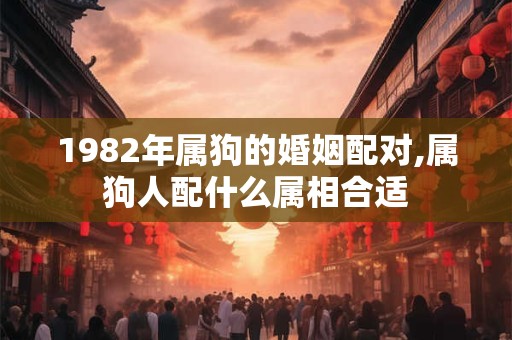 1982年属狗的婚姻配对,属狗人配什么属相合适