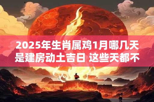 2025年生肖属鸡1月哪几天是建房动土吉日 这些天都不错