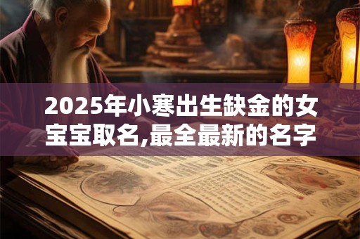 2025年小寒出生缺金的女宝宝取名,最全最新的名字库