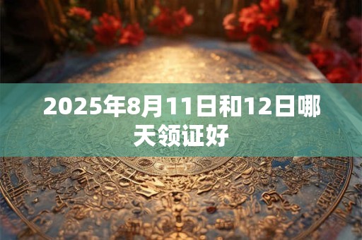 2025年8月11日和12日哪天领证好 2025年8月11日和12日哪天领证好