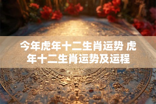 今年虎年十二生肖运势 虎年十二生肖运势及运程