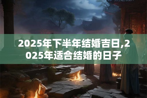 2025年下半年结婚吉日,2025年适合结婚的日子