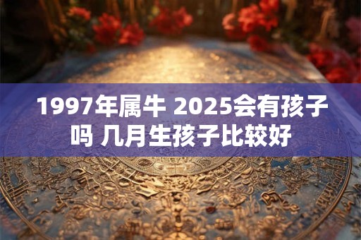 1997年属牛 2025会有孩子吗 几月生孩子比较好