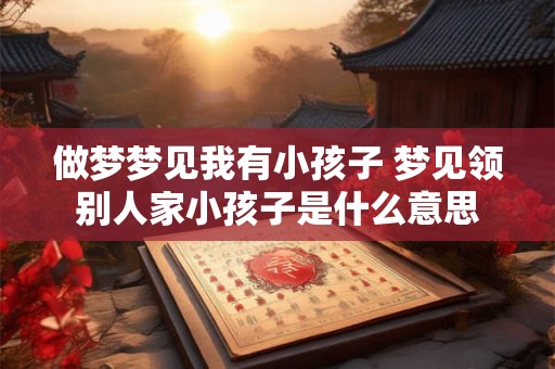 做梦梦见我有小孩子 梦见领别人家小孩子是什么意思