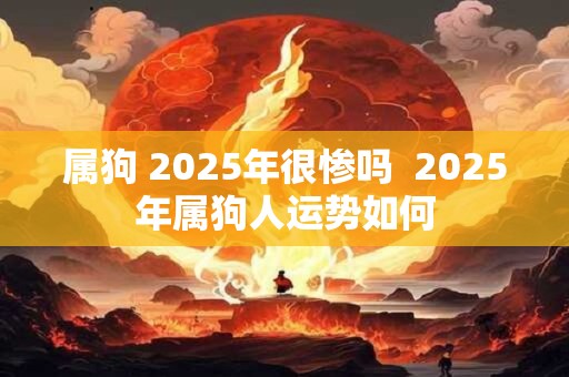 属狗 2025年很惨吗  2025年属狗人运势如何