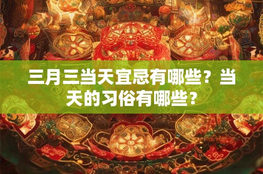 三月三当天宜忌有哪些？当天的习俗有哪些？