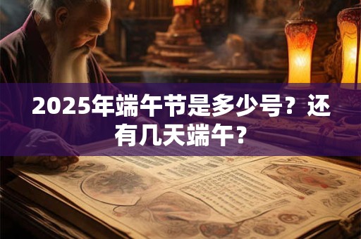 2025年端午节是多少号?还有几天端午? 2025年端午节是多少号?还有几天端午?