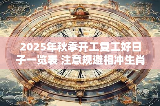 2025年秋季开工复工好日子一览表 注意规避相冲生肖