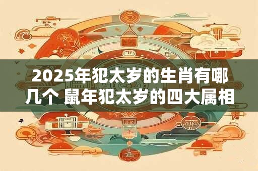 2025年犯太岁的生肖有哪几个 鼠年犯太岁的四大属相