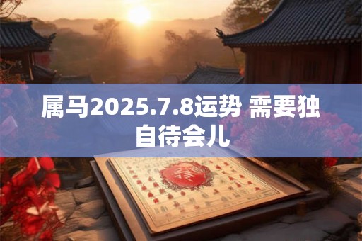 属马2025.7.8运势 需要独自待会儿