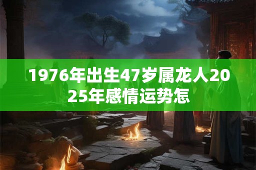 1976年出生47岁属龙人2025年感情运势怎