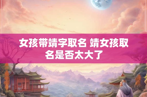 女孩带靖字取名 靖女孩取名是否太大了