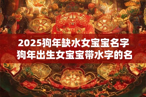 2025狗年缺水女宝宝名字 狗年出生女宝宝带水字的名字