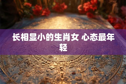 长相显小的生肖女 心态最年轻
