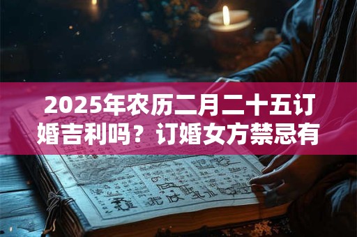 2025年农历二月二十五订婚吉利吗？订婚女方禁忌有哪些？