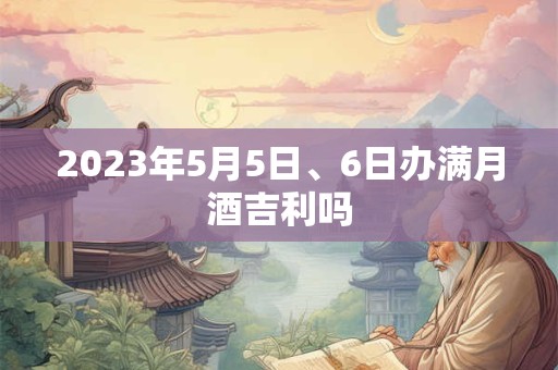 2023年5月5日、6日办满月酒吉利吗