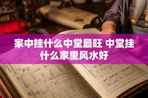 家中挂什么中堂最旺 中堂挂什么家里风水好