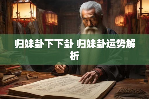 归妹卦下下卦 归妹卦运势解析