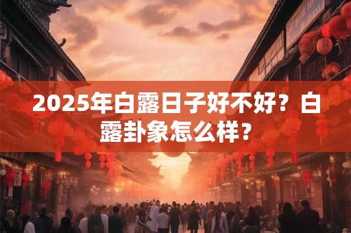 2025年白露日子好不好？白露卦象怎么样？