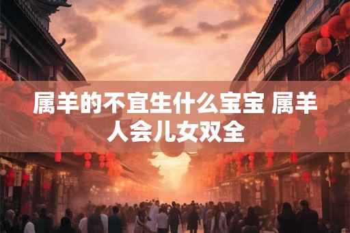 属羊的不宜生什么宝宝 属羊人会儿女双全