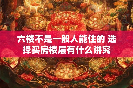 六楼不是一般人能住的 选择买房楼层有什么讲究 六楼不是一般人能住的 选择买房楼层有什么讲究