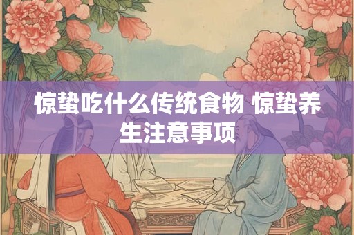 惊蛰吃什么传统食物 惊蛰养生注意事项