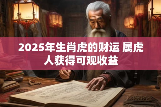 2025年生肖虎的财运 属虎人获得可观收益