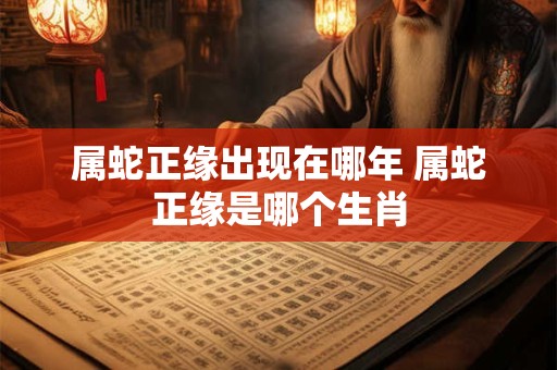 属蛇正缘出现在哪年 属蛇正缘是哪个生肖