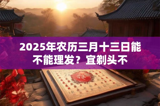 2025年农历三月十三日能不能理发？宜剃头不