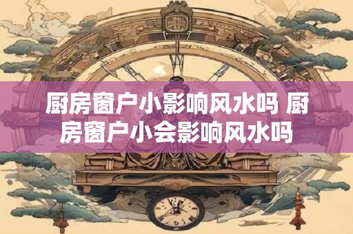 厨房窗户小影响风水吗 厨房窗户小会影响风水吗