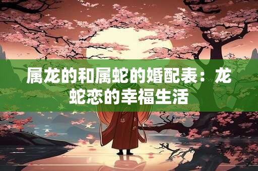 属龙的和属蛇的婚配表：龙蛇恋的幸福生活