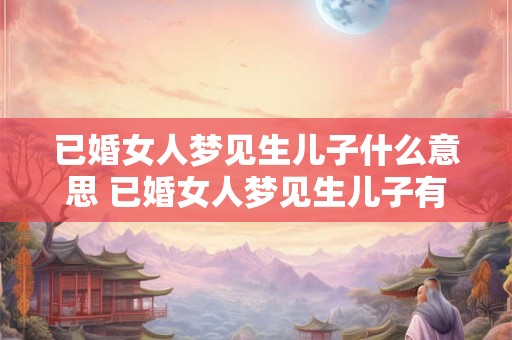 已婚女人梦见生儿子什么意思 已婚女人梦见生儿子有什么寓意