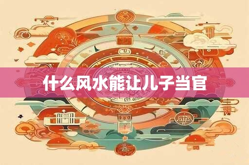什么风水能让儿子当官