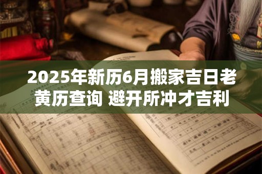 2025年新历6月搬家吉日老黄历查询 避开所冲才吉利