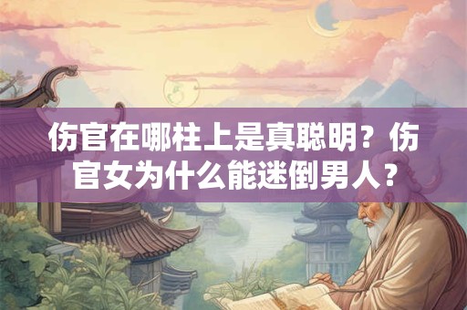 伤官在哪柱上是真聪明？伤官女为什么能迷倒男人？