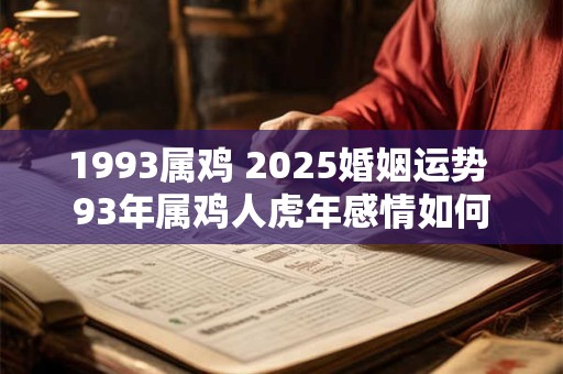 1993属鸡 2025婚姻运势 93年属鸡人虎年感情如何