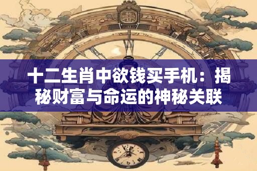 十二生肖中欲钱买手机：揭秘财富与命运的神秘关联