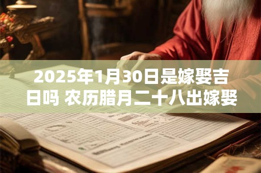 2025年1月30日是嫁娶吉日吗 农历腊月二十八出嫁娶妻如何