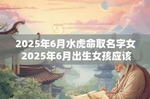 2025年6月水虎命取名字女 2025年6月出生女孩应该取什么名字