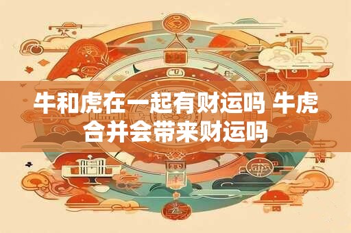 牛和虎在一起有财运吗 牛虎合并会带来财运吗