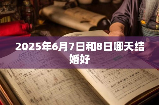 2025年6月7日和8日哪天结婚好