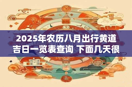 2025年农历八月出行黄道吉日一览表查询 下面几天很不错