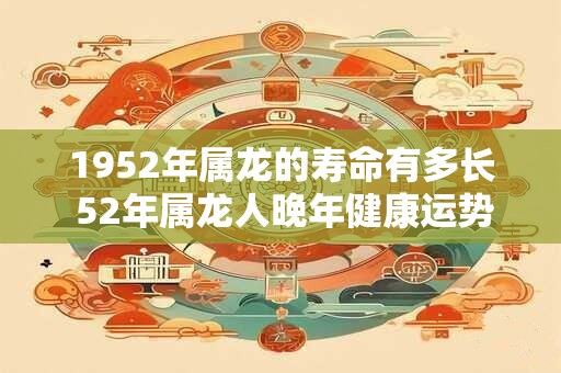 1952年属龙的寿命有多长 52年属龙人晚年健康运势