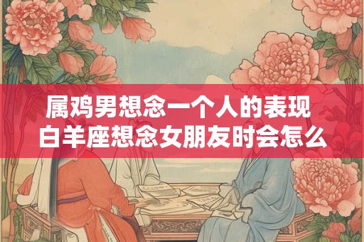 属鸡男想念一个人的表现 白羊座想念女朋友时会怎么办