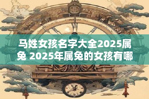 马姓女孩名字大全2025属兔 2025年属兔的女孩有哪些适合起名的姓氏为马的名字大全呢 马姓女孩名字大全2025属兔 2025年属兔的女孩有哪些适合起名的姓氏为马的名字大全呢