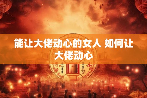 能让大佬动心的女人 如何让大佬动心