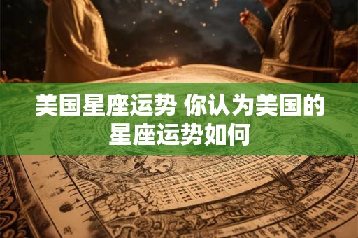 美国星座运势 你认为美国的星座运势如何