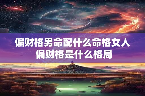 偏财格男命配什么命格女人 偏财格是什么格局