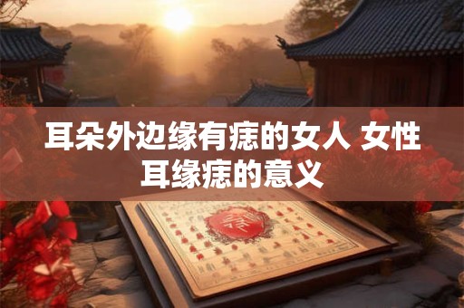 耳朵外边缘有痣的女人 女性耳缘痣的意义