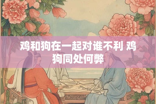 鸡和狗在一起对谁不利 鸡狗同处何弊